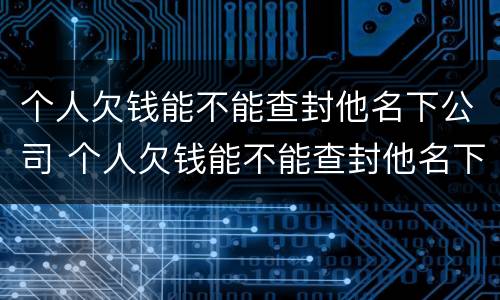 个人欠钱能不能查封他名下公司 个人欠钱能不能查封他名下公司财产