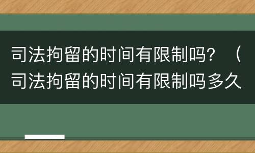 司法拘留的时间有限制吗？（司法拘留的时间有限制吗多久）