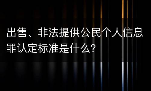 出售、非法提供公民个人信息罪认定标准是什么？