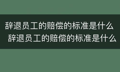 辞退员工的赔偿的标准是什么 辞退员工的赔偿的标准是什么意思