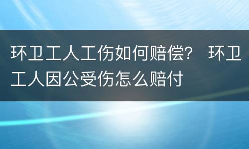 环卫工人工伤如何赔偿？ 环卫工人因公受伤怎么赔付