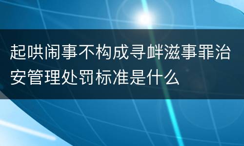 起哄闹事不构成寻衅滋事罪治安管理处罚标准是什么