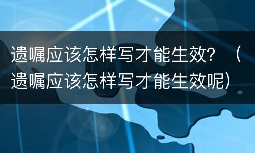 遗嘱应该怎样写才能生效？（遗嘱应该怎样写才能生效呢）