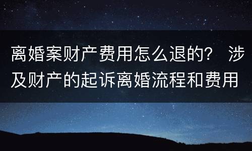 离婚案财产费用怎么退的？ 涉及财产的起诉离婚流程和费用