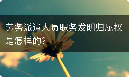 劳务派遣人员职务发明归属权是怎样的？