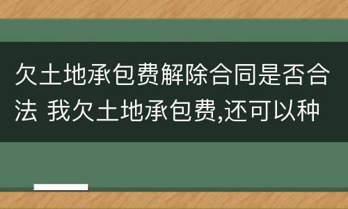 欠土地承包费解除合同是否合法 我欠土地承包费,还可以种地吗?