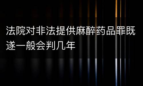 法院对非法提供麻醉药品罪既遂一般会判几年