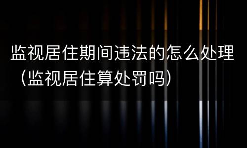 监视居住期间违法的怎么处理（监视居住算处罚吗）