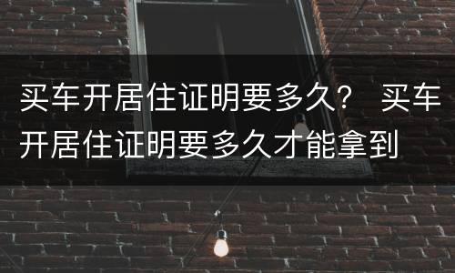 买车开居住证明要多久？ 买车开居住证明要多久才能拿到