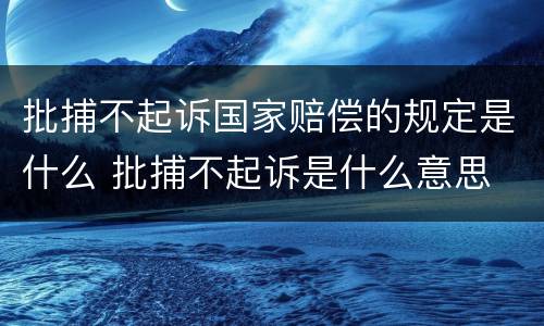 批捕不起诉国家赔偿的规定是什么 批捕不起诉是什么意思