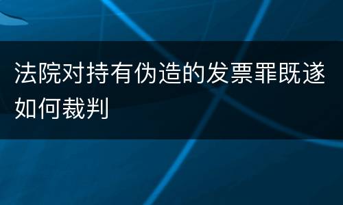 法院对持有伪造的发票罪既遂如何裁判