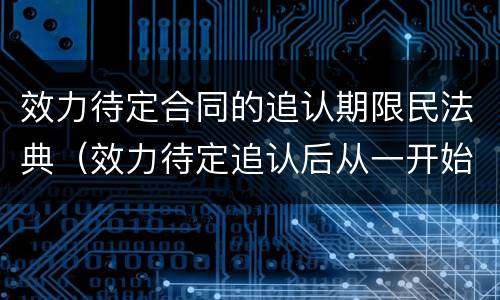 效力待定合同的追认期限民法典（效力待定追认后从一开始就有效）