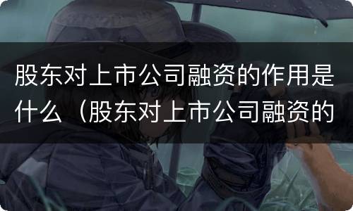 股东对上市公司融资的作用是什么（股东对上市公司融资的作用是什么呢）