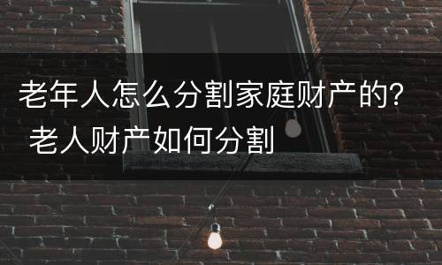 老年人怎么分割家庭财产的？ 老人财产如何分割