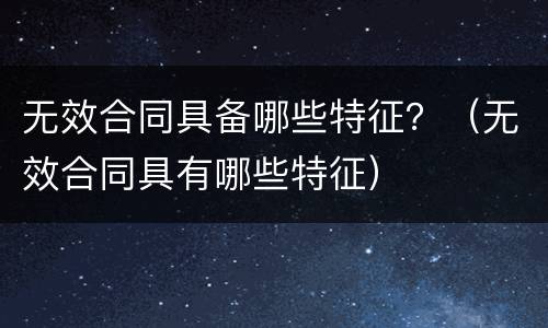 无效合同具备哪些特征？（无效合同具有哪些特征）