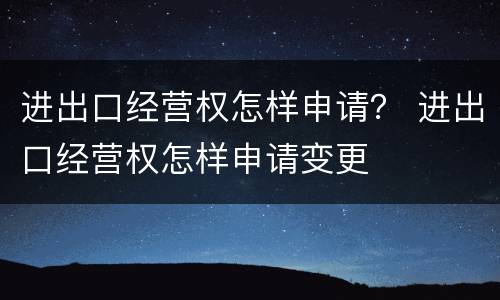 进出口经营权怎样申请？ 进出口经营权怎样申请变更