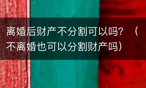 离婚后财产不分割可以吗？（不离婚也可以分割财产吗）