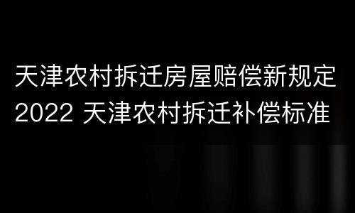天津农村拆迁房屋赔偿新规定2022 天津农村拆迁补偿标准