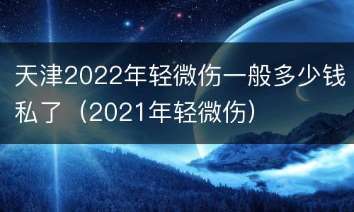 天津2022年轻微伤一般多少钱私了（2021年轻微伤）