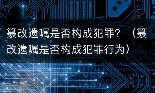 纂改遗嘱是否构成犯罪？（纂改遗嘱是否构成犯罪行为）