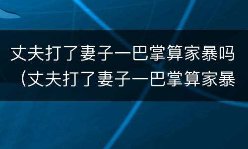 丈夫打了妻子一巴掌算家暴吗（丈夫打了妻子一巴掌算家暴吗判几年）