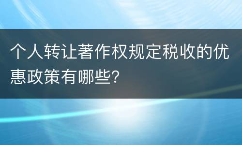 个人转让著作权规定税收的优惠政策有哪些？