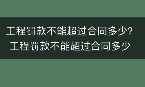 工程罚款不能超过合同多少？ 工程罚款不能超过合同多少