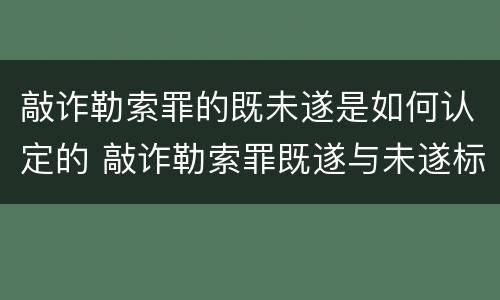 敲诈勒索罪的既未遂是如何认定的 敲诈勒索罪既遂与未遂标准的认定