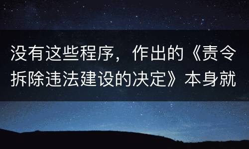 没有这些程序，作出的《责令拆除违法建设的决定》本身就违法