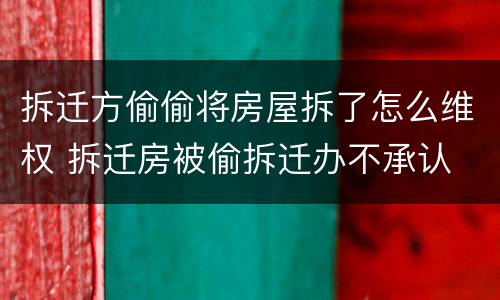 拆迁方偷偷将房屋拆了怎么维权 拆迁房被偷拆迁办不承认