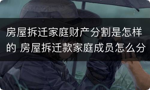 房屋拆迁家庭财产分割是怎样的 房屋拆迁款家庭成员怎么分配