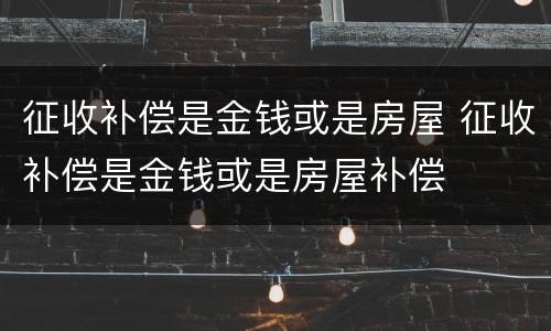 征收补偿是金钱或是房屋 征收补偿是金钱或是房屋补偿