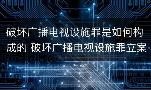 破坏广播电视设施罪是如何构成的 破坏广播电视设施罪立案标准