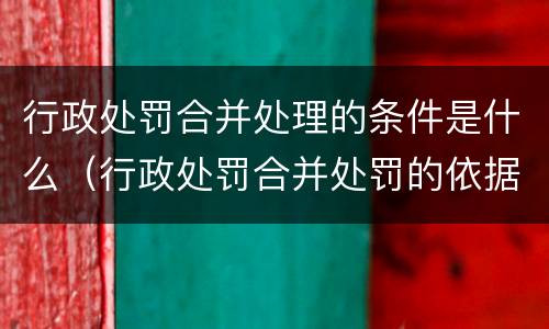 行政处罚合并处理的条件是什么（行政处罚合并处罚的依据）