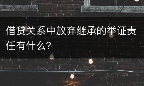 借贷关系中放弃继承的举证责任有什么？