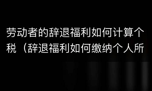 劳动者的辞退福利如何计算个税（辞退福利如何缴纳个人所得税）