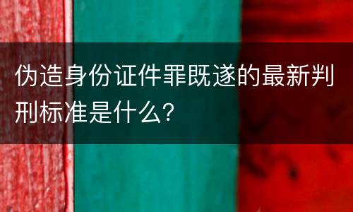 伪造身份证件罪既遂的最新判刑标准是什么？