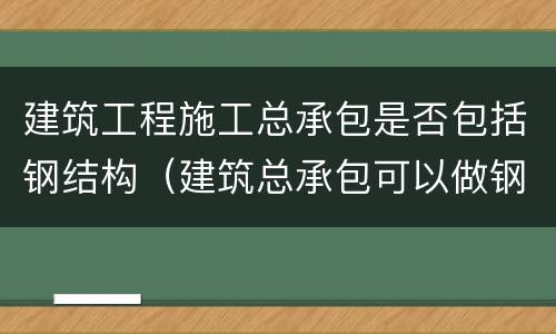 建筑工程施工总承包是否包括钢结构（建筑总承包可以做钢结构）