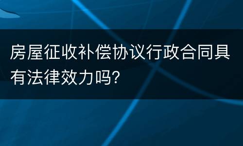 房屋征收补偿协议行政合同具有法律效力吗？