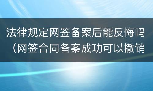 法律规定网签备案后能反悔吗（网签合同备案成功可以撤销吗）