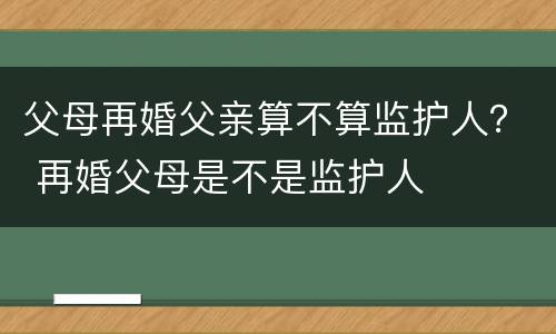 父母再婚父亲算不算监护人？ 再婚父母是不是监护人