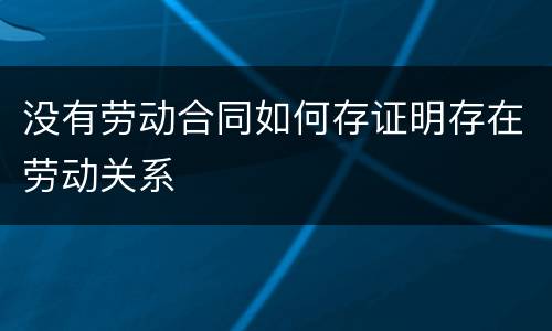 没有劳动合同如何存证明存在劳动关系