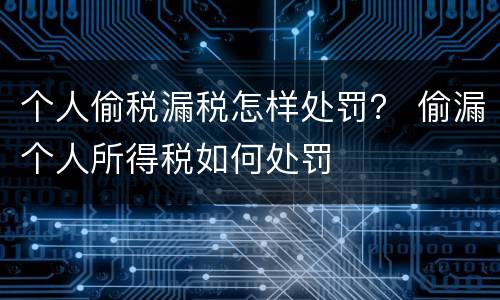 个人偷税漏税怎样处罚？ 偷漏个人所得税如何处罚