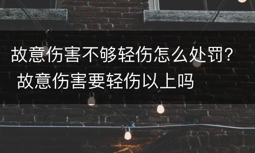 故意伤害不够轻伤怎么处罚？ 故意伤害要轻伤以上吗