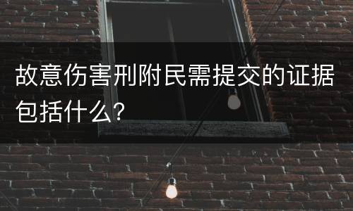 故意伤害刑附民需提交的证据包括什么？