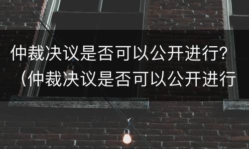 仲裁决议是否可以公开进行？（仲裁决议是否可以公开进行诉讼）