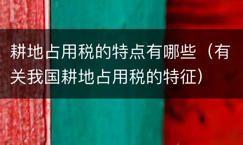 耕地占用税的特点有哪些（有关我国耕地占用税的特征）