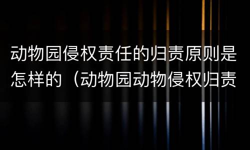 动物园侵权责任的归责原则是怎样的（动物园动物侵权归责原则）