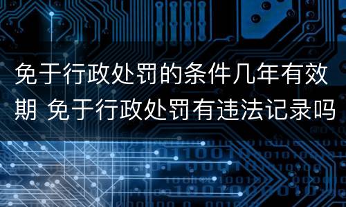 免于行政处罚的条件几年有效期 免于行政处罚有违法记录吗