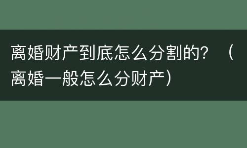 离婚财产到底怎么分割的？（离婚一般怎么分财产）